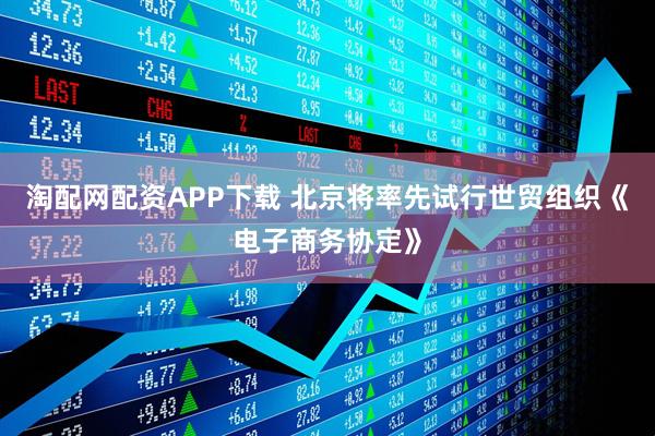 淘配网配资APP下载 北京将率先试行世贸组织《电子商务协定》