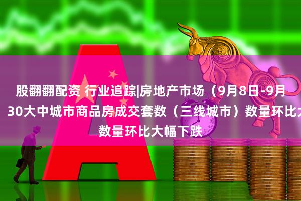 股翻翻配资 行业追踪|房地产市场(9月8日-9月14日):30大中城市商品房成交套数(三线城市)数量环比大幅下跌