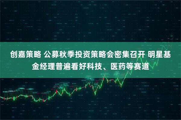 创嘉策略 公募秋季投资策略会密集召开 明星基金经理普遍看好科技、医药等赛道