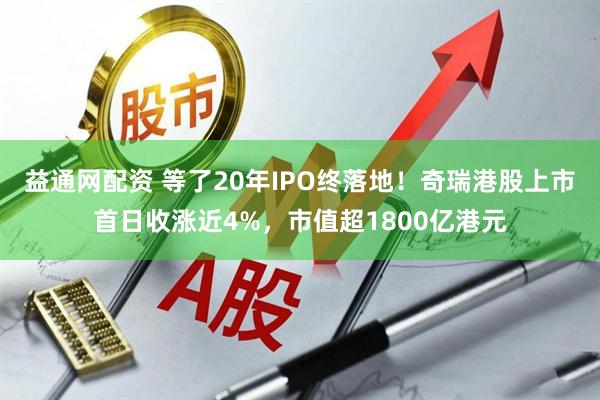 益通网配资 等了20年IPO终落地！奇瑞港股上市首日收涨近4%，市值超1800亿港元