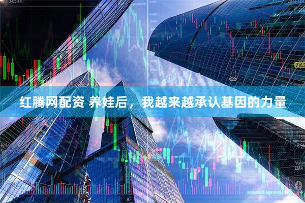 红腾网配资 养娃后，我越来越承认基因的力量