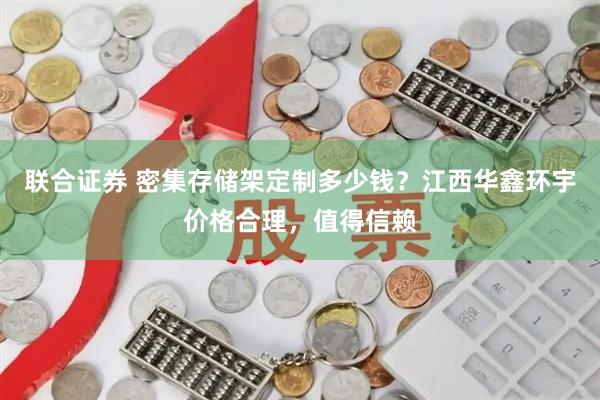 联合证券 密集存储架定制多少钱？江西华鑫环宇价格合理，值得信赖
