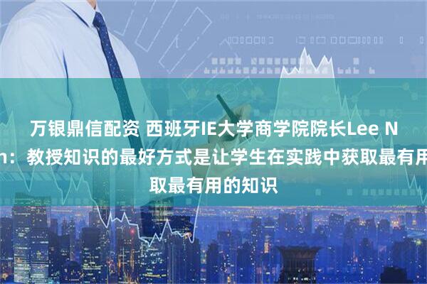 万银鼎信配资 西班牙IE大学商学院院长Lee Newman：教授知识的最好方式是让学生在实践中获取最有用的知识
