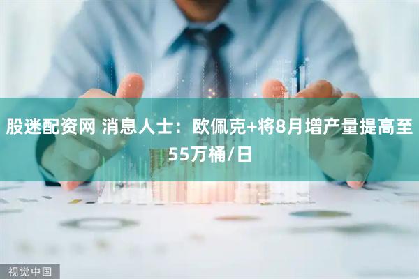 股迷配资网 消息人士：欧佩克+将8月增产量提高至55万桶/日