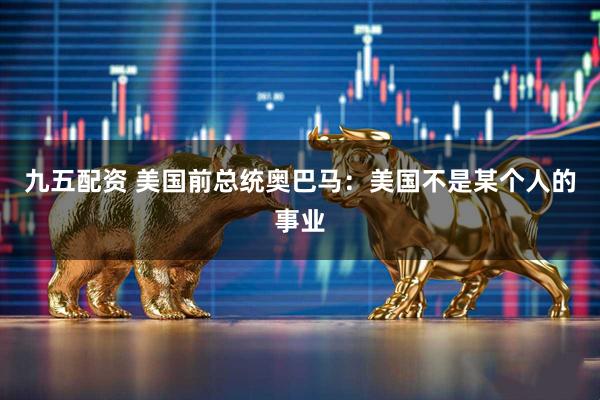 九五配资 美国前总统奥巴马：美国不是某个人的事业