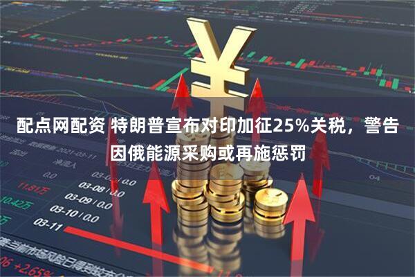 配点网配资 特朗普宣布对印加征25%关税,警告因俄能源采购或再施惩罚