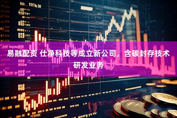 易融配资 仕净科技等成立新公司，含碳封存技术研发业务