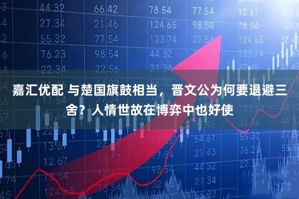 嘉汇优配 与楚国旗鼓相当，晋文公为何要退避三舍？人情世故在博弈中也好使