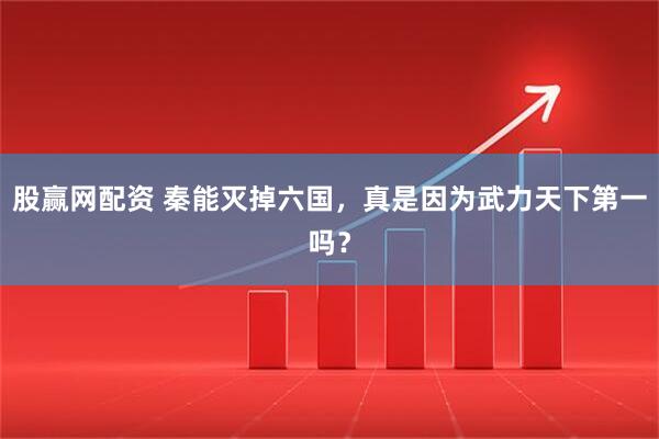 股赢网配资 秦能灭掉六国，真是因为武力天下第一吗？