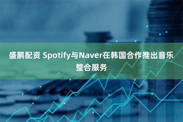 盛鹏配资 Spotify与Naver在韩国合作推出音乐整合服务