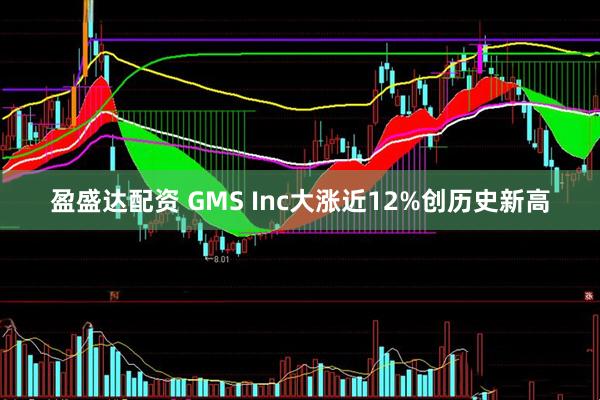 盈盛达配资 GMS Inc大涨近12%创历史新高