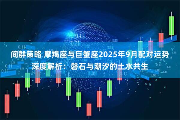 间群策略 摩羯座与巨蟹座2025年9月配对运势深度解析：磐石与潮汐的土水共生